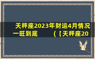 天秤座2023年财运4月情况 一旺到底  　　(【天秤座2023年4月财运】一片大好，幸福门径，财源滚滚来！)